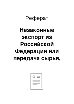 Реферат: Незаконные экспорт из Российской Федерации или передача сырья, материалов, оборудования, технологий, научно-технической информации, незаконное выполнение работ (оказание услуг) , которые могут быть использованы при создании оружия массового поражения, вооружения и военной техники (ст. 189 УК РФ)