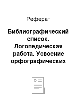 Реферат: Библиографический список. Логопедическая работа. Усвоение орфографических навыков у младших школьников с общим недоразвитием речис общим недоразвитием речи