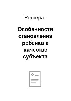 Реферат: Особенности становления ребенка в качестве субъекта собственной жизнедеятельности