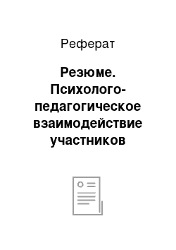 Реферат: Резюме. Психолого-педагогическое взаимодействие участников образовательного процесса . Часть 2