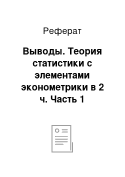 Реферат: Выводы. Теория статистики с элементами эконометрики в 2 ч. Часть 1