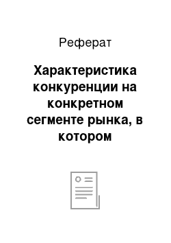 Реферат: Характеристика конкуренции на конкретном сегменте рынка, в котором действует предприятие