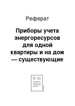 Реферат: Приборы учета энергоресурсов для одной квартиры и на дом — существующие (тип, класс точности, диапазон регулирования, чувствительность и др.) и рекомендуемые