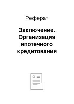 Реферат: Заключение. Организация ипотечного кредитования