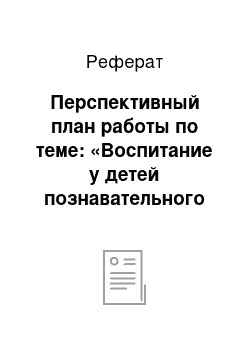 Реферат: Перспективный план работы по теме: «Воспитание у детей познавательного интереса к родному краю»