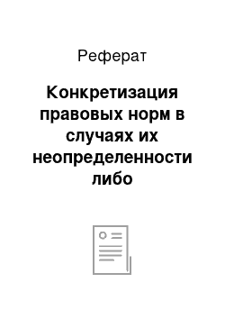 Реферат: Конкретизация правовых норм в случаях их неопределенности либо противоречивости