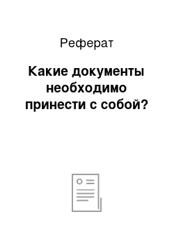 Реферат: Какие документы необходимо принести с собой?