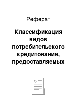 Реферат: Классификация видов потребительского кредитования, предоставляемых физическим лицам