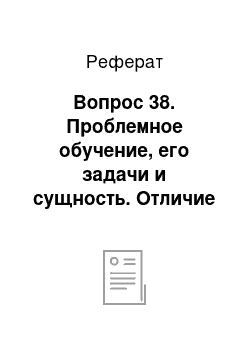 Реферат: Вопрос 38. Проблемное обучение, его задачи и сущность. Отличие проблемного обучения от традиционного