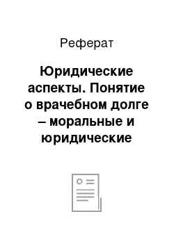 Реферат: Юридические аспекты. Понятие о врачебном долге – моральные и юридические аспекты