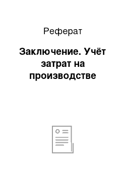 Реферат: Заключение. Учёт затрат на производстве