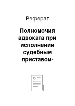 Реферат: Полномочия адвоката при исполнении судебным приставом-исполнителем судебных актов по неисковым делам, возникающим из земельных правоотношений