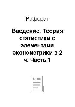 Реферат: Введение. Теория статистики с элементами эконометрики в 2 ч. Часть 1