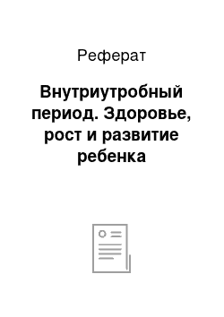 Реферат: Внутриутробный период. Здоровье, рост и развитие ребенка