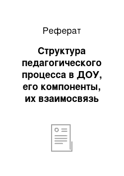 Реферат: Структура педагогического процесса в ДОУ, его компоненты, их взаимосвязь