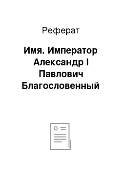 Реферат: Имя. Император Александр I Павлович Благословенный