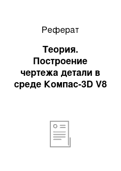 Реферат: Теория. Построение чертежа детали в среде Компас-3D V8