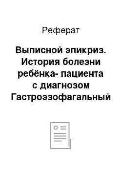 Реферат: Выписной эпикриз. История болезни ребёнка-пациента с диагнозом Гастроэзофагальный рефлюкс средней степени тяжести