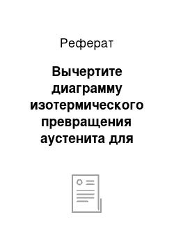 Реферат: Вычертите диаграмму изотермического превращения аустенита для стали У8. Нанесите на нее кривую режима изотермической обработки, обеспечивающей получение твердости 150 HB. Укажите, как этот режим называется, опишите сущность превращений и какая структура получается в данном случае