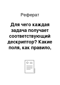 Реферат: Для чего каждая задача получает соответствующий дескриптор? Какие поля, как правило, содержатся в дескрипторе процесса (задачи) ?