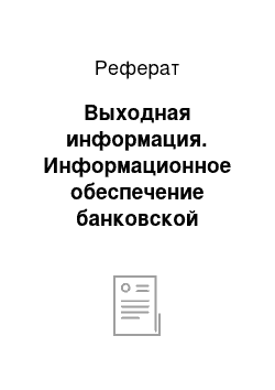 Реферат: Выходная информация. Информационное обеспечение банковской деятельности