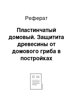 Реферат: Пластинчатый домовый. Защитита древесины от домового гриба в постройках