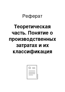 Реферат: Теоретическая часть. Понятие о производственных затратах и их классификация