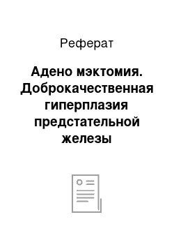 Реферат: Адено мэктомия. Доброкачественная гиперплазия предстательной железы