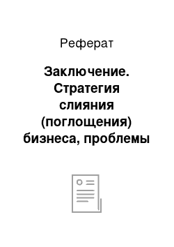 Реферат: Заключение. Стратегия слияния (поглощения) бизнеса, проблемы расширения деятельности корпорации и пути их решения