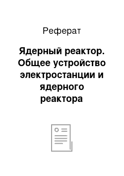 Реферат: Ядерный реактор. Общее устройство электростанции и ядерного реактора