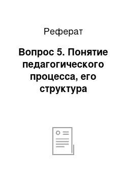 Реферат: Вопрос 5. Понятие педагогического процесса, его структура