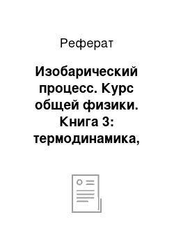 Реферат: Изобарический процесс. Курс общей физики. Книга 3: термодинамика, статистическая физика, строение вещества