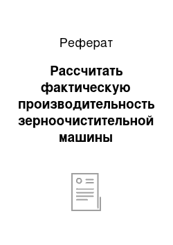 Реферат: Рассчитать фактическую производительность зерноочистительной машины предварительной очистки зерна