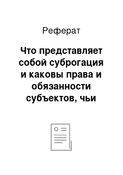 Реферат: Что представляет собой суброгация и каковы права и обязанности субъектов, чьи интересы она затрагивает?