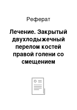 Реферат: Лечение. Закрытый двухлодыжечный перелом костей правой голени со смещением отломков