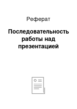 Реферат: Последовательность работы над презентацией