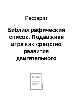 Реферат: Библиографический список. Подвижная игра как средство развития двигательного творчества у детей дошкольного возраста