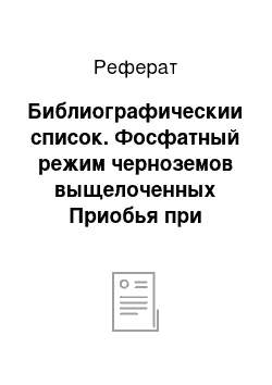 Реферат: Библиографическии список. Фосфатный режим черноземов выщелоченных Приобья при разных способах внесения удобрений