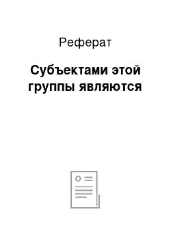 Реферат: Субъектами этой группы являются