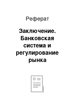 Реферат: Заключение. Банковская система и регулирование рынка