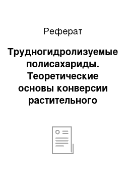 Реферат: Трудногидролизуемые полисахариды. Теоретические основы конверсии растительного сырья