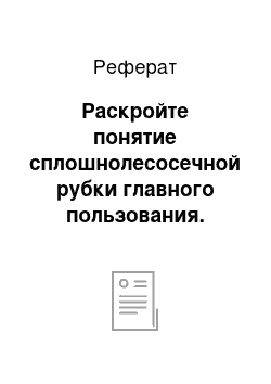 Реферат: Раскройте понятие сплошнолесосечной рубки главного пользования. Назовите её организационно-технические элементы. Дайте им характеристику