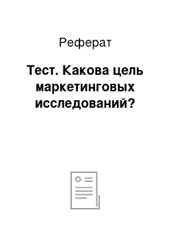 Реферат: Тест. Какова цель маркетинговых исследований?