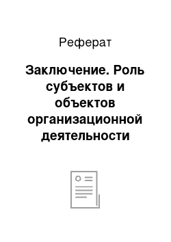 Реферат: Заключение. Роль субъектов и объектов организационной деятельности