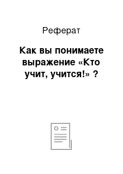 Реферат: Как вы понимаете выражение «Кто учит, учится!» ?