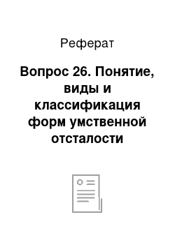 Реферат: Вопрос 26. Понятие, виды и классификация форм умственной отсталости