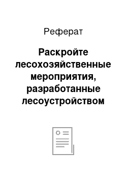 Реферат: Раскройте лесохозяйственные мероприятия, разработанные лесоустройством для Вашего лесхоза