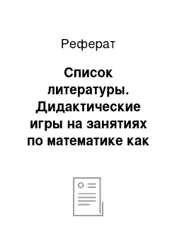 Реферат: Список литературы. Дидактические игры на занятиях по математике как средство развития логического мышления