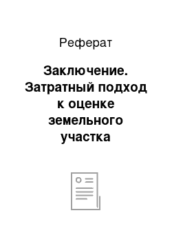 Реферат: Заключение. Затратный подход к оценке земельного участка