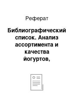 Реферат: Библиографический список. Анализ ассортимента и качества йогуртов, реализуемых торговым домом "Арбат"